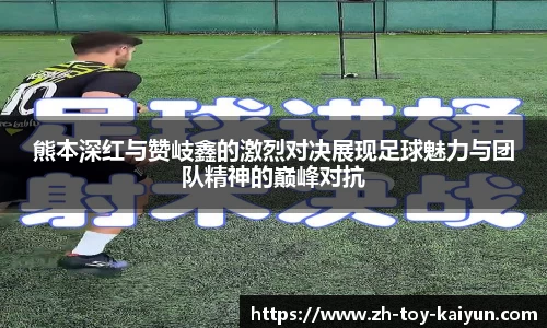 熊本深红与赞岐鑫的激烈对决展现足球魅力与团队精神的巅峰对抗
